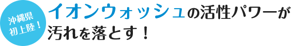 イオンウォッシュの活性パワーが汚れを落とす！