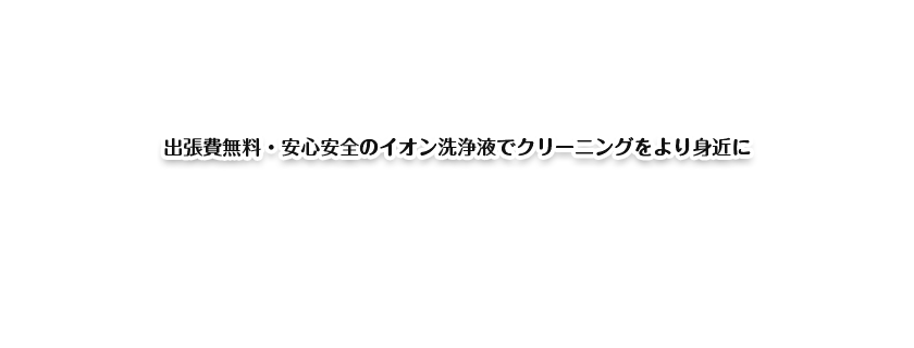 出張費無料・安心安全のイオン洗浄液でクリーニングをより身近に