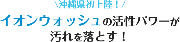 イオンウォッシュの活性パワーが汚れを落とす！